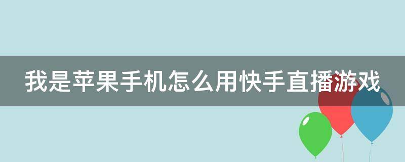 我是苹果手机怎么用快手直播游戏（我是苹果手机怎么用快手直播游戏视频）