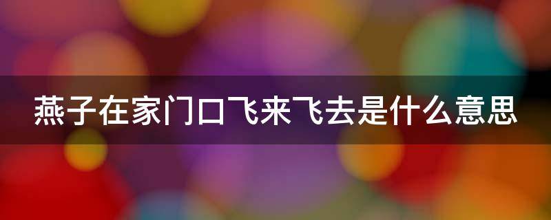 燕子在家门口飞来飞去是什么意思（燕子飞来家门口代表什么）