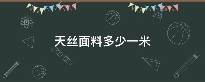 天丝面料多少一米 天丝面料多少钱一米