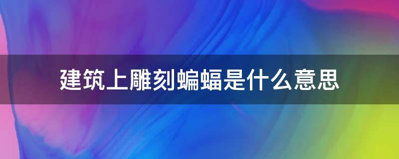 建筑上雕刻蝙蝠是什么意思 建筑上雕刻蝙蝠是什么意思寓意着什么,简介
