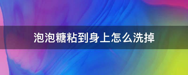 泡泡糖粘到身上怎么洗掉 粘在身上的泡泡糖怎么能除掉