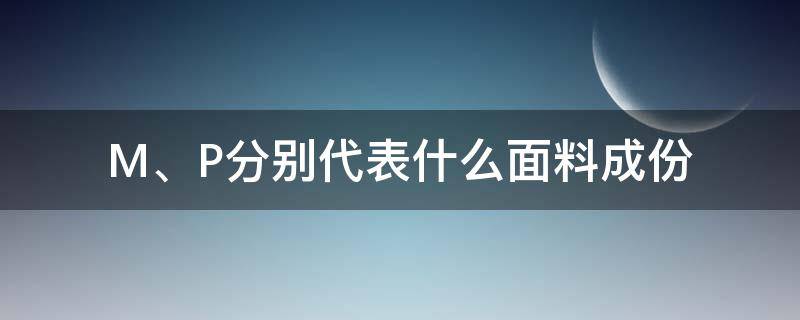 M、P分别代表什么面料成份（面料里M是代表什么成分）