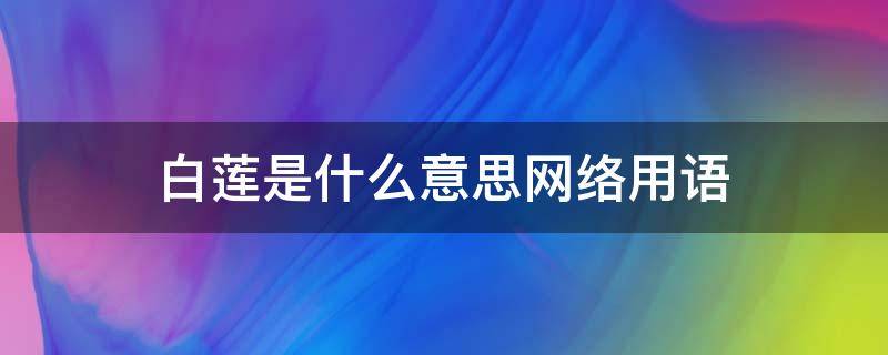 白莲是什么意思网络用语 白莲是什么意思啊