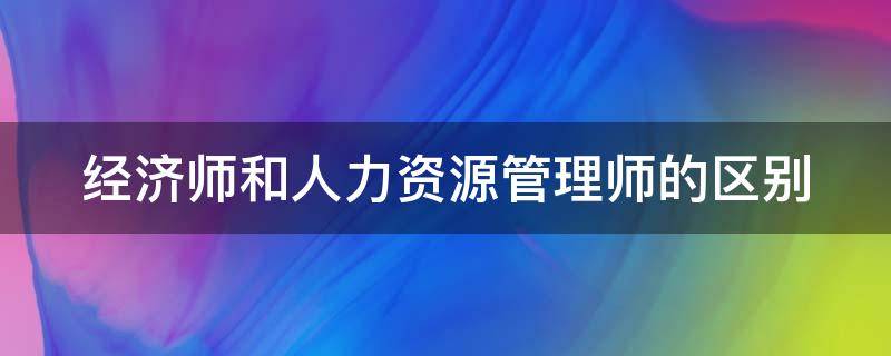 经济师和人力资源管理师的区别 经济师和人力资源管理师的区别和联系