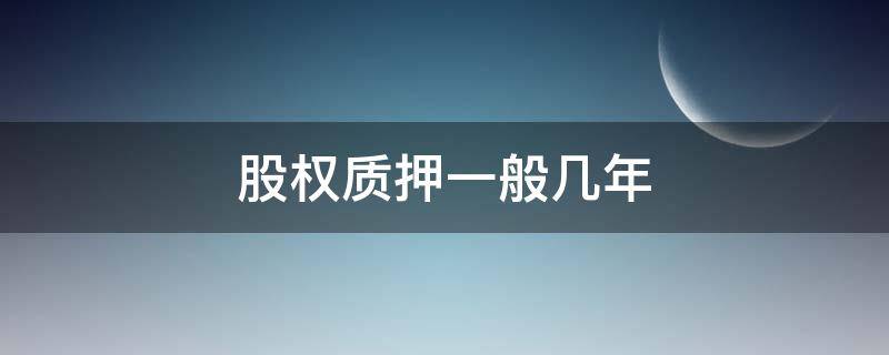 股权质押一般几年 股权质押最长多少年