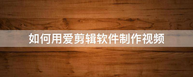 如何用爱剪辑软件制作视频 如何用爱剪辑剪辑视频
