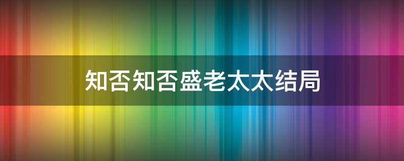 知否知否盛老太太结局（知否盛老太太结局）