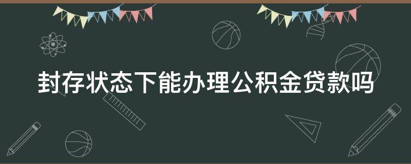 封存状态下能办理公积金贷款吗 封存状态的住房公积金能不能贷款