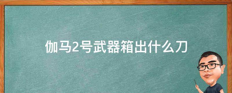 伽马2号武器箱出什么刀（伽马2号能开出什么刀）