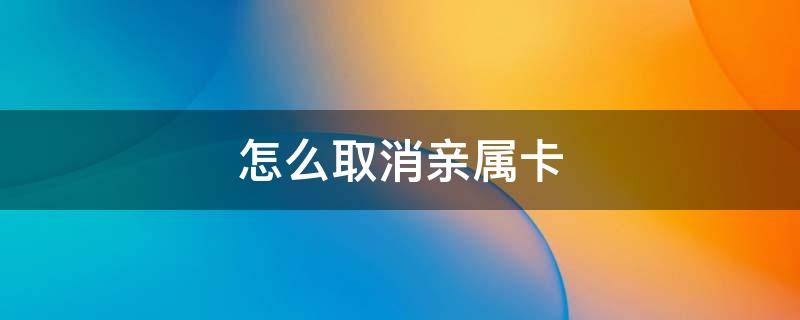 怎么取消亲属卡（怎么取消亲属卡 不想用）