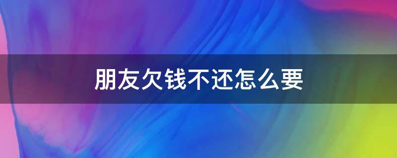 朋友欠钱不还怎么要（朋友欠钱不还怎么要钱）