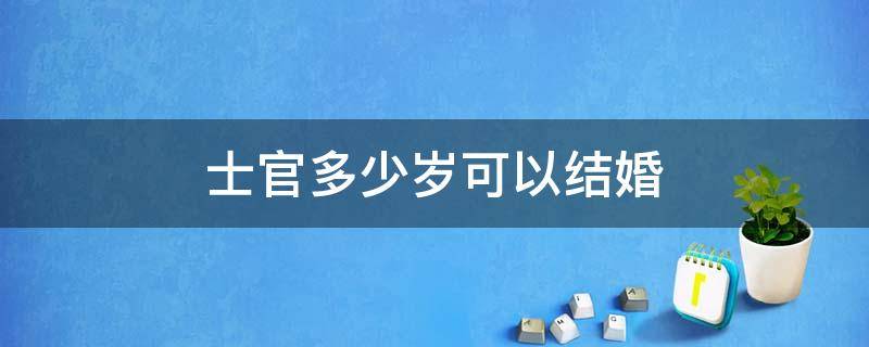 士官多少岁可以结婚 士官多大岁数可以结婚