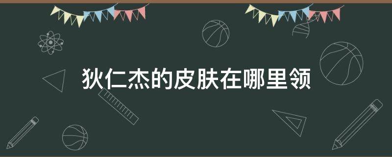 狄仁杰的皮肤在哪里领（狄仁杰最新皮肤怎么领）