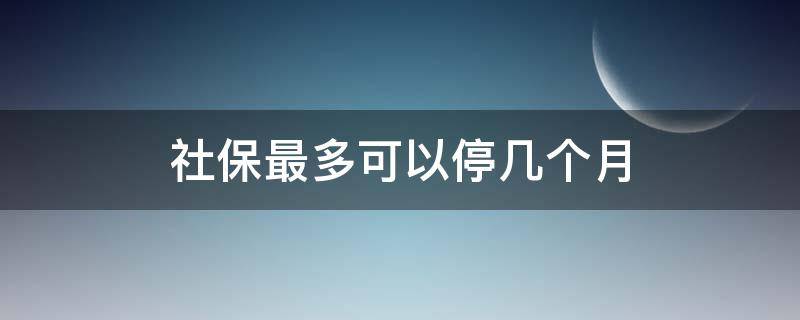 社保最多可以停几个月 五险最多可以停几个月