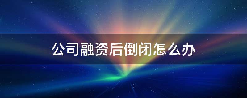 公司融资后倒闭怎么办（公司融资亏损了怎么办）