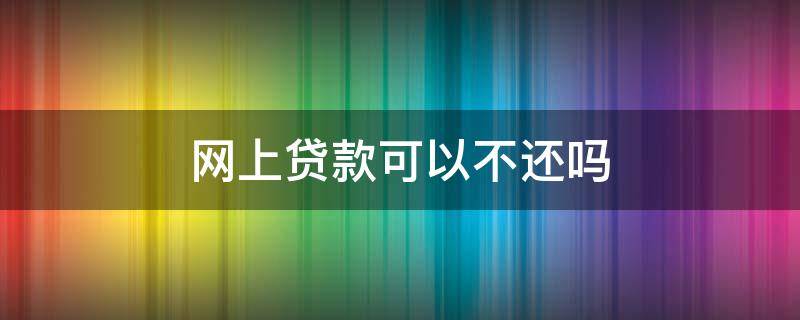 网上贷款可以不还吗 现在网上贷款可以不还吗