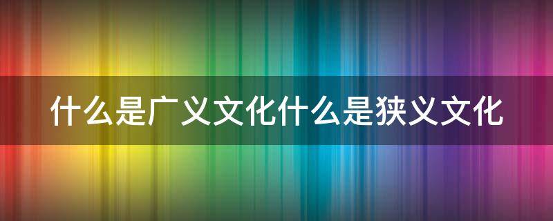 什么是广义文化什么是狭义文化 什么是广义文化什么是狭义文化的区别