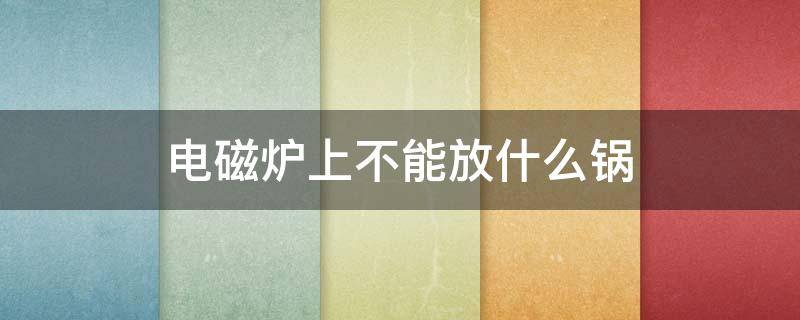 电磁炉上不能放什么锅（哪些锅不能放电磁炉上）