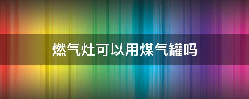 燃气灶可以用煤气罐吗 燃气灶可以使用煤气罐吗