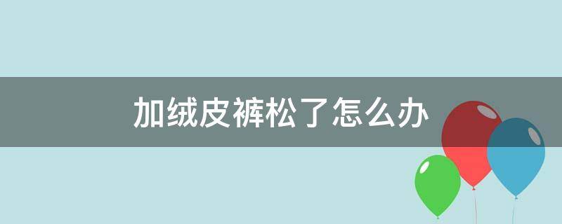 加绒皮裤松了怎么办（绒裤裤腰松了怎么办）