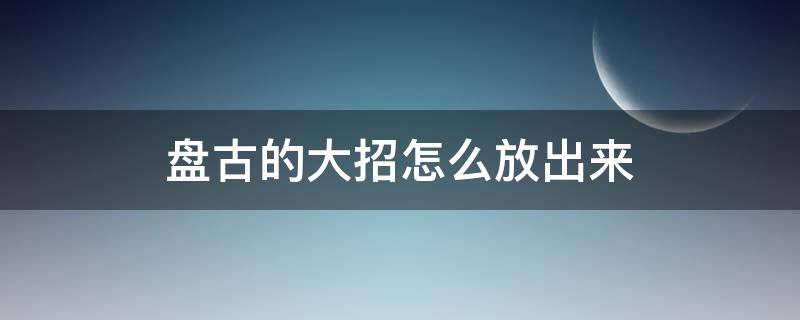 盘古的大招怎么放出来（王者荣耀盘古大招怎么放）