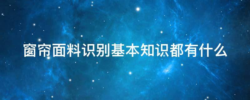 窗帘面料识别基本知识都有什么（窗帘面料识别基本知识都有什么方法）