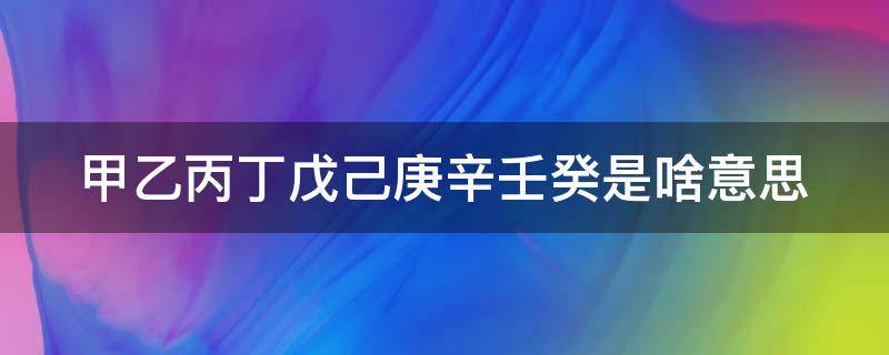 甲乙丙丁戊己庚辛壬癸是啥意思（甲乙丙丁戊己庚辛壬癸是啥意思怎么读）