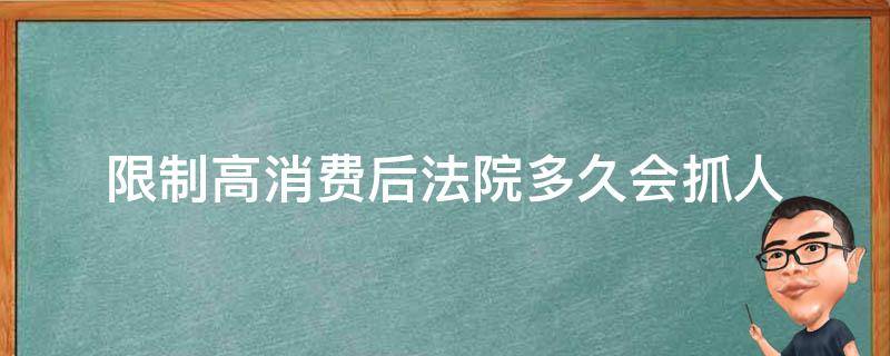 限制高消费后法院多久会抓人 强制执行限制高消费后法院多久会抓人