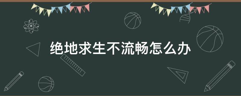 绝地求生不流畅怎么办 绝地求生怎么提高流畅度