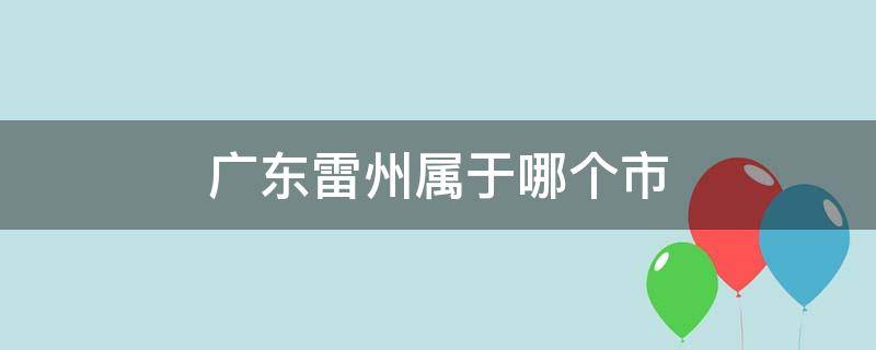 广东雷州属于哪个市（广东省雷州市属于哪个市?）