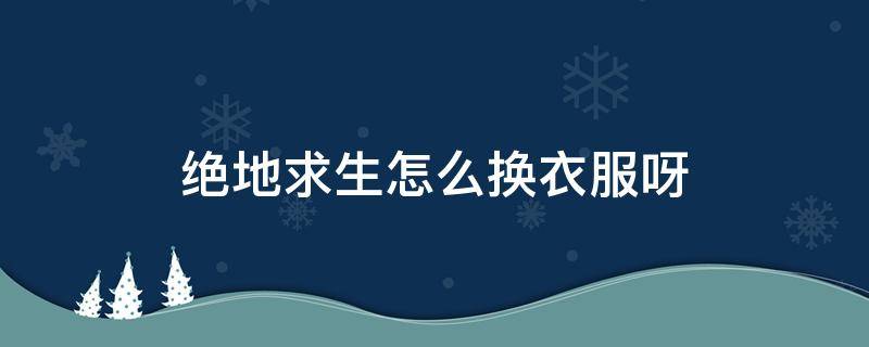 绝地求生怎么换衣服呀 绝地求生怎么穿衣服