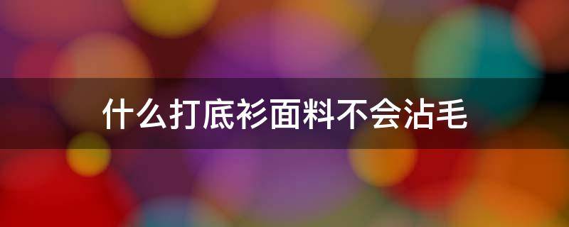 什么打底衫面料不会沾毛（什么衣服布料不粘毛）