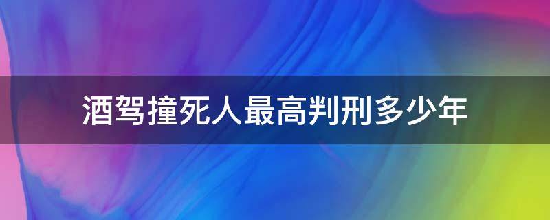 酒驾撞死人最高判刑多少年 酒驾撞人致死应该判多少年