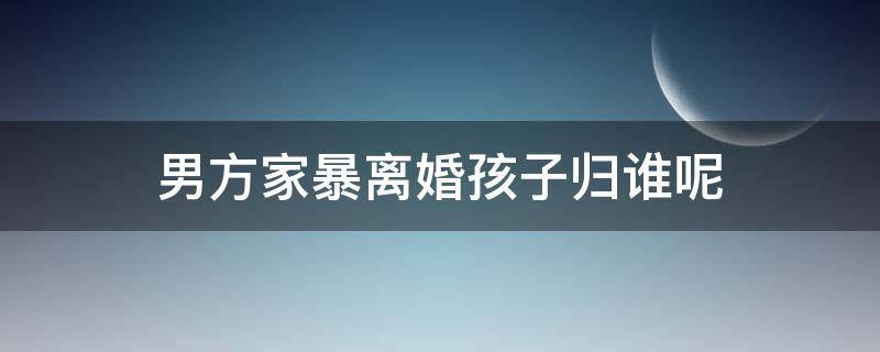 男方家暴离婚孩子归谁呢 男方家暴离婚孩子判给谁