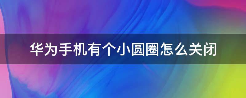 华为手机有个小圆圈怎么关闭（华为手机一个小圆圈怎么关闭）