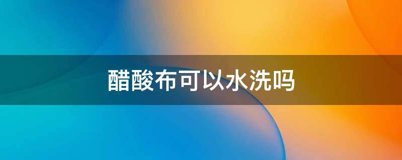 醋酸布可以水洗吗 醋酸面料不可以水洗吗