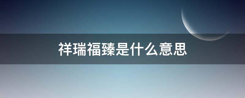 祥瑞福臻是什么意思（瑞盈福臻是什么意思）