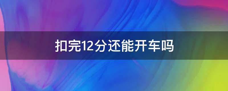 扣完12分还能开车吗（扣完12分还可以开车么）