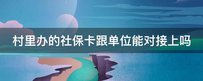 村里办的社保卡跟单位能对接上吗（村里办的社保卡单位的社保能打进去吗）