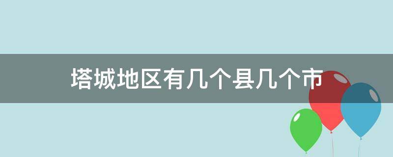 塔城地区有几个县几个市 塔城地区有几个县几个市几个镇