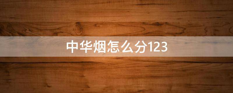中华烟怎么分1.2.3（中华烟怎么分辨3字头）
