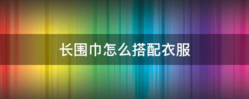 长围巾怎么搭配衣服（长围巾的搭配）