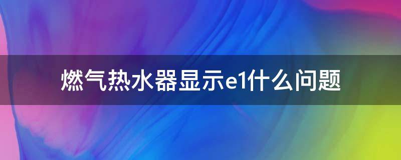 燃气热水器显示e1什么问题（燃气热水器显示E1怎么回事）