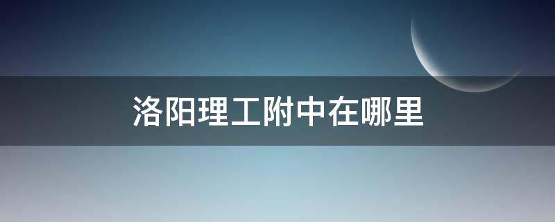 洛阳理工附中在哪里 洛阳理工附中初中部怎么样