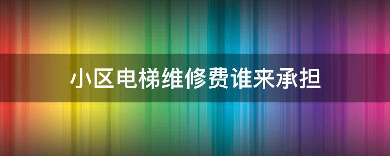 小区电梯维修费谁来承担 小区维修电梯费用谁出