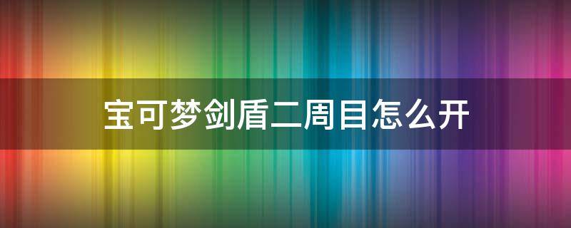 宝可梦剑盾二周目怎么开（宝可梦剑盾二周目通关后干嘛）