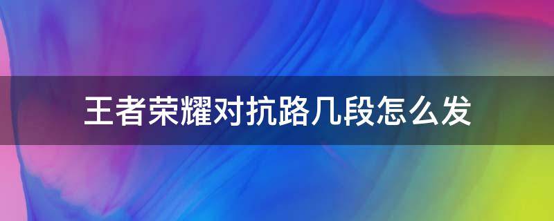 王者荣耀对抗路几段怎么发 王者荣耀对抗路几段怎么发视频