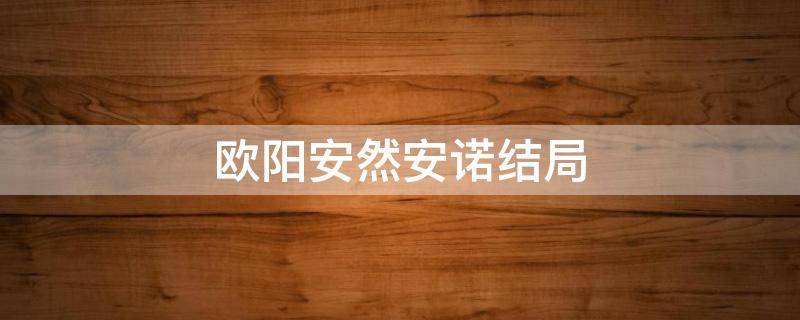 欧阳安然安诺结局 原著欧阳安然安诺结局