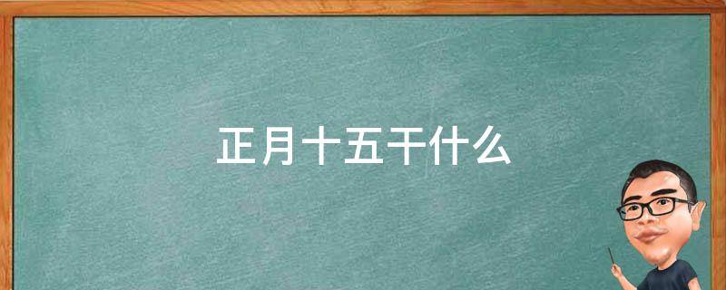 正月十五干什么（正月十五干什么好）