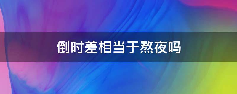 倒时差相当于熬夜吗 什么叫熬夜倒时差呢